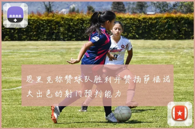 恩里克称赞球队胜利并赞扬萨福诺夫出色的射门预判能力