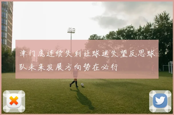 津门虎连续失利让球迷失望反思球队未来发展方向势在必行