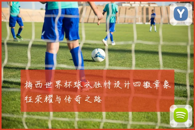 梅西世界杯球衣独特设计四徽章象征荣耀与传奇之路