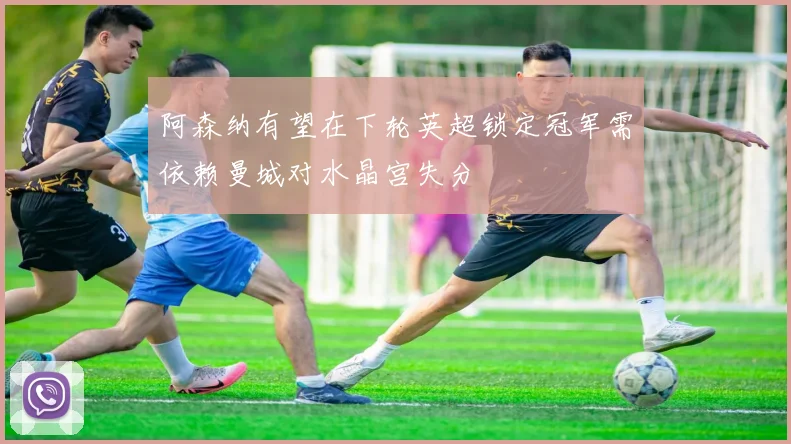 阿森纳有望在下轮英超锁定冠军需依赖曼城对水晶宫失分