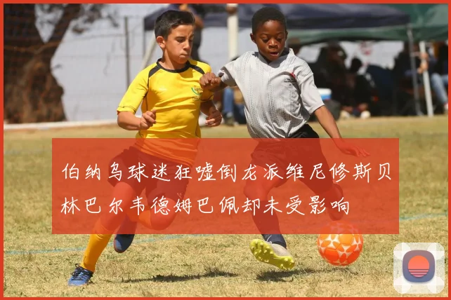 伯纳乌球迷狂嘘倒龙派维尼修斯贝林巴尔韦德姆巴佩却未受影响