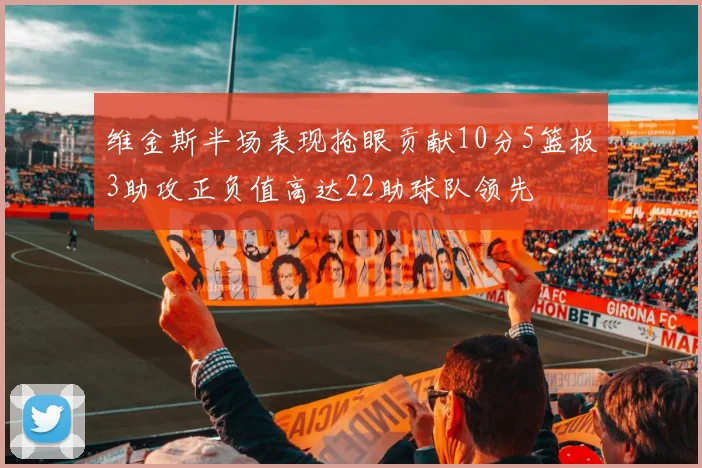 维金斯半场表现抢眼贡献10分5篮板3助攻正负值高达22助球队领先