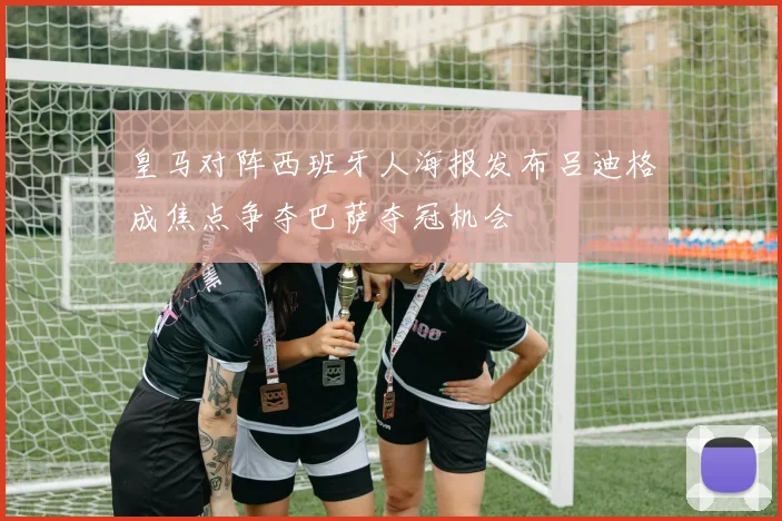 皇马对阵西班牙人海报发布吕迪格成焦点争夺巴萨夺冠机会