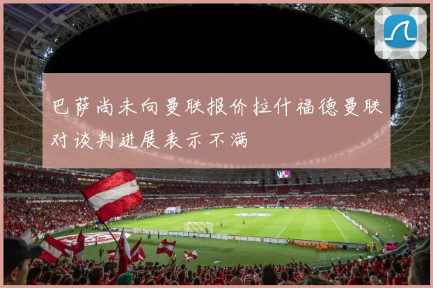 巴萨尚未向曼联报价拉什福德曼联对谈判进展表示不满