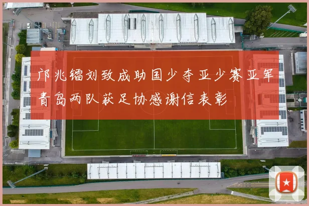 邝兆镭刘致成助国少夺亚少赛亚军青岛两队获足协感谢信表彰
