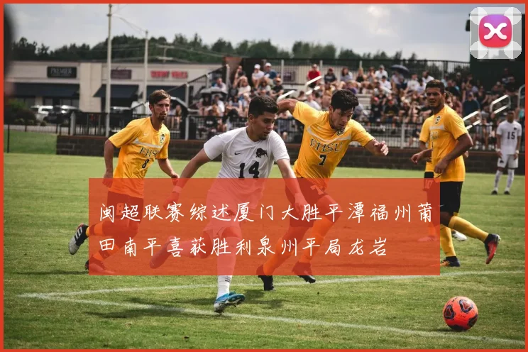 闽超联赛综述厦门大胜平潭福州莆田南平喜获胜利泉州平局龙岩