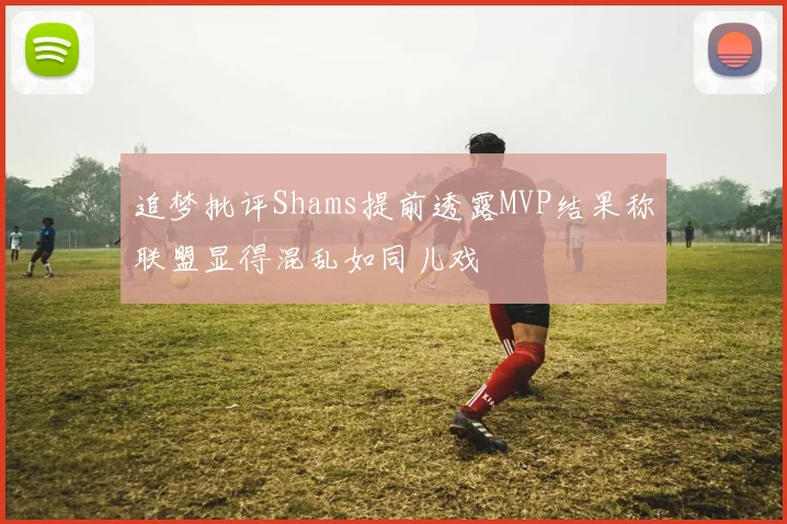 追梦批评Shams提前透露MVP结果称联盟显得混乱如同儿戏