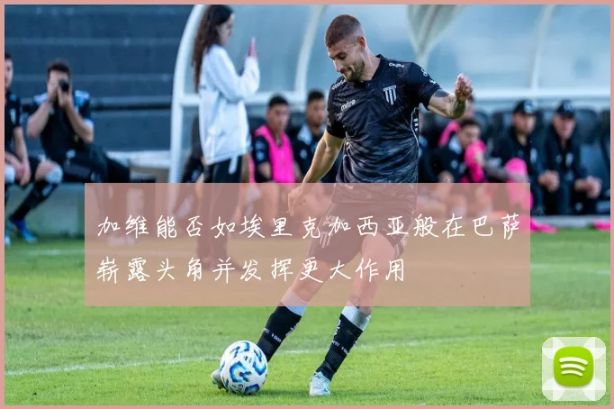 加维能否如埃里克加西亚般在巴萨崭露头角并发挥更大作用