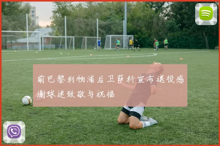 前巴黎利物浦后卫萨科宣布退役感谢球迷致敬与祝福
