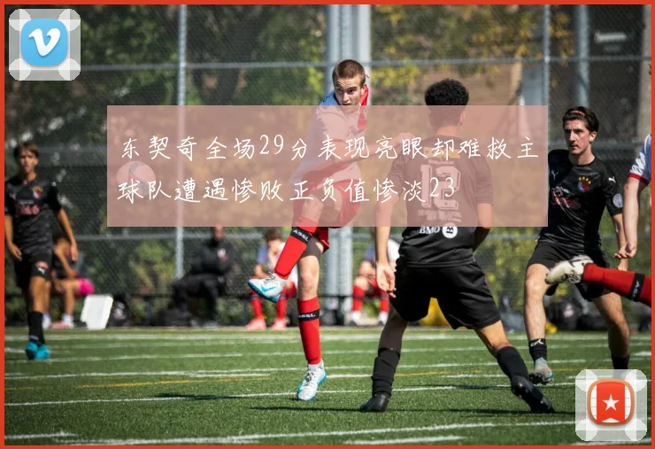 东契奇全场29分表现亮眼却难救主球队遭遇惨败正负值惨淡23
