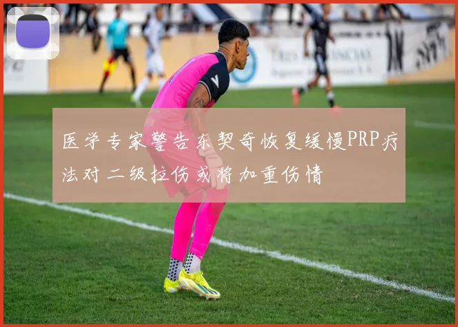 医学专家警告东契奇恢复缓慢PRP疗法对二级拉伤或将加重伤情