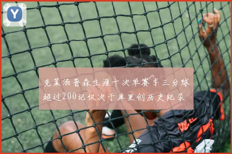 克莱汤普森生涯十次单赛季三分球超过200记仅次于库里创历史纪录
