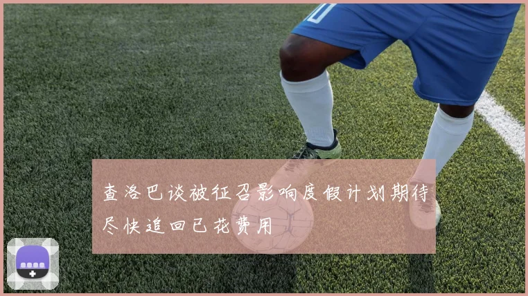 查洛巴谈被征召影响度假计划期待尽快追回已花费用