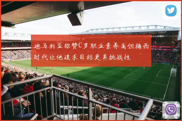 迪马利亚称赞C罗职业素养高但梅西时代让他追求目标更具挑战性