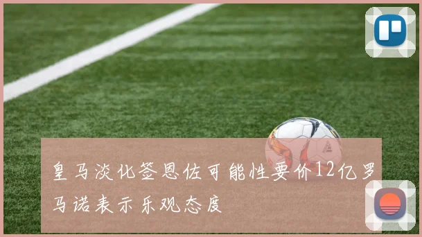 皇马淡化签恩佐可能性要价12亿罗马诺表示乐观态度