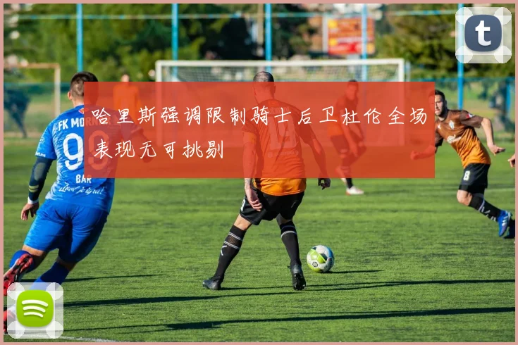 哈里斯强调限制骑士后卫杜伦全场表现无可挑剔