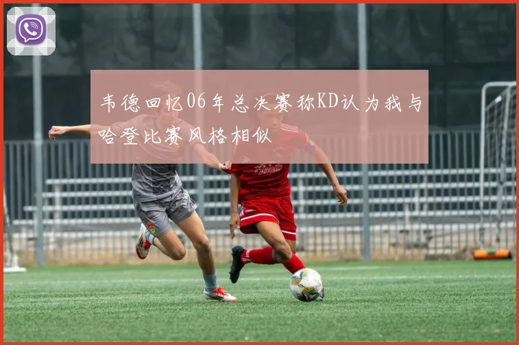 韦德回忆06年总决赛称KD认为我与哈登比赛风格相似