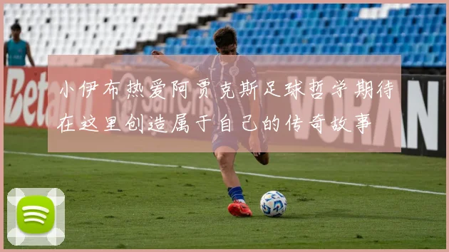 小伊布热爱阿贾克斯足球哲学期待在这里创造属于自己的传奇故事