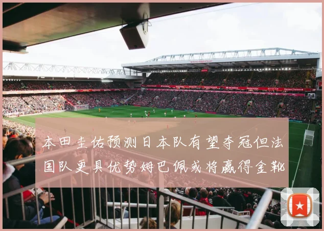 本田圭佑预测日本队有望夺冠但法国队更具优势姆巴佩或将赢得金靴
