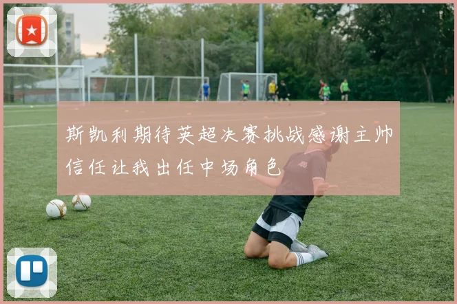斯凯利期待英超决赛挑战感谢主帅信任让我出任中场角色