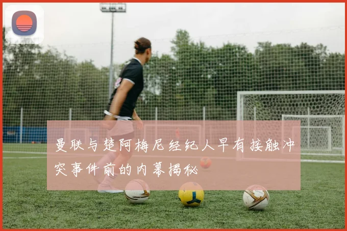 曼联与楚阿梅尼经纪人早有接触冲突事件前的内幕揭秘