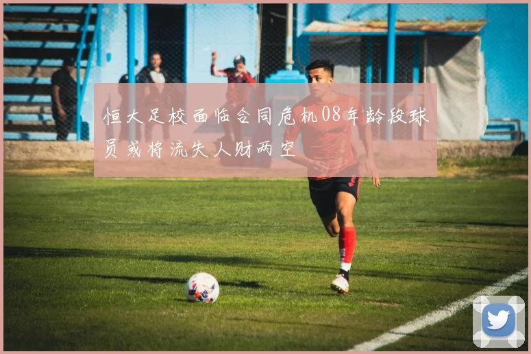 恒大足校面临合同危机08年龄段球员或将流失人财两空