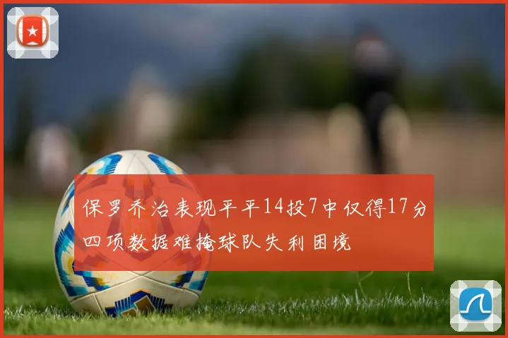 保罗乔治表现平平14投7中仅得17分四项数据难掩球队失利困境