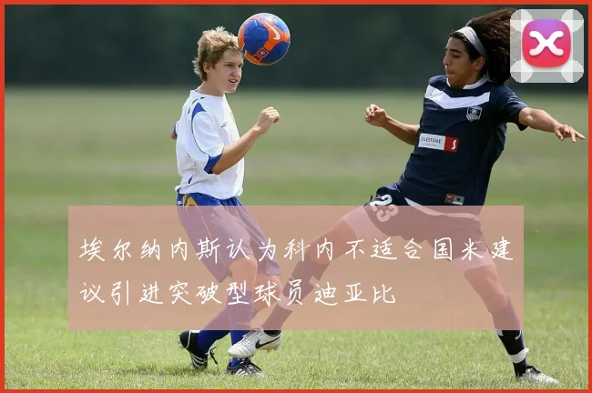 埃尔纳内斯认为科内不适合国米建议引进突破型球员迪亚比