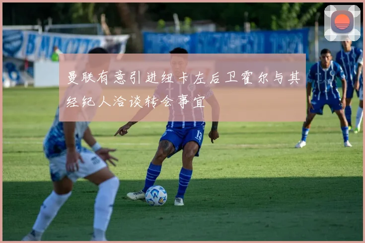 曼联有意引进纽卡左后卫霍尔与其经纪人洽谈转会事宜