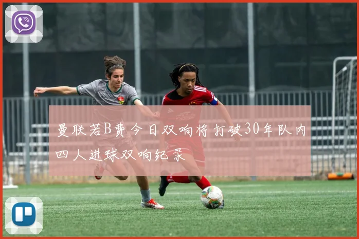 曼联若B费今日双响将打破30年队内四人进球双响纪录