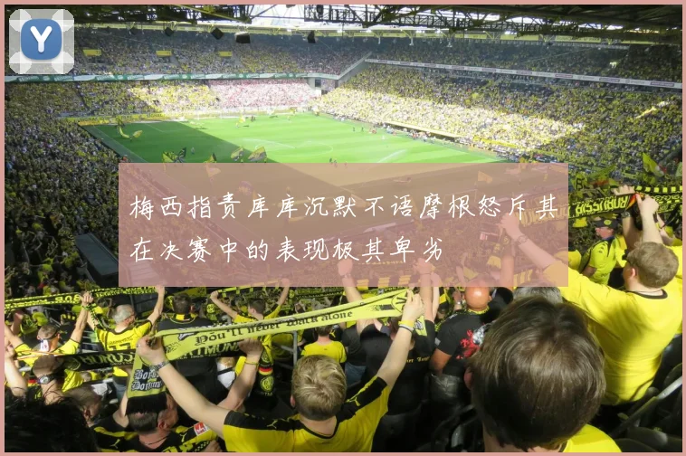 梅西指责库库沉默不语摩根怒斥其在决赛中的表现极其卑劣
