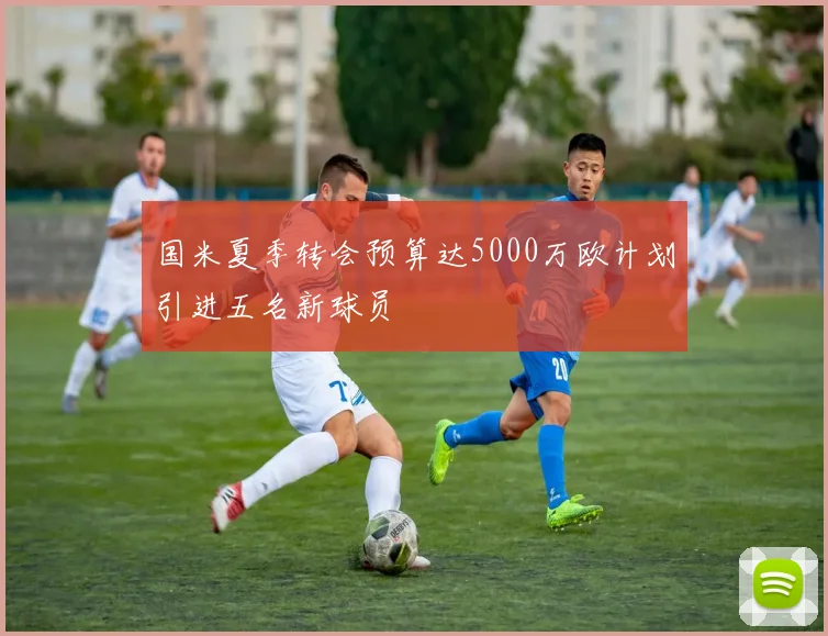 国米夏季转会预算达5000万欧计划引进五名新球员