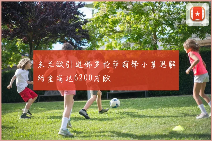 米兰欲引进佛罗伦萨前锋小基恩解约金高达6200万欧