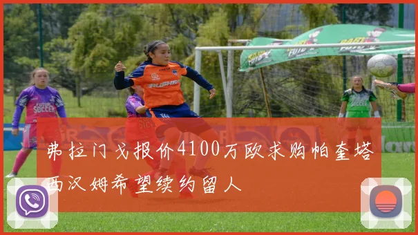 弗拉门戈报价4100万欧求购帕奎塔西汉姆希望续约留人