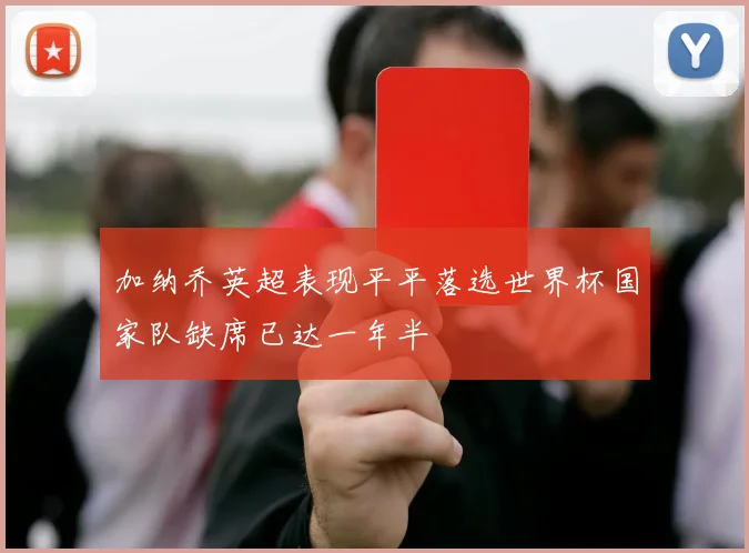 加纳乔英超表现平平落选世界杯国家队缺席已达一年半